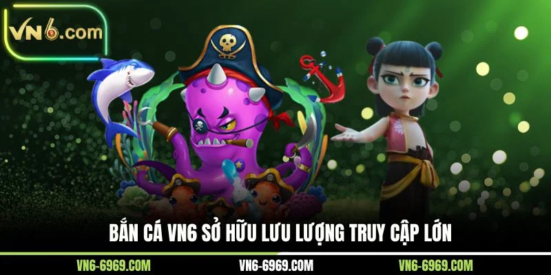 Bắn cá VN6 sở hữu lưu lượng truy cập lớn