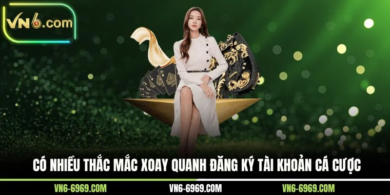 Có nhiều thắc mắc xoay quanh đăng ký tài khoản cá cược 