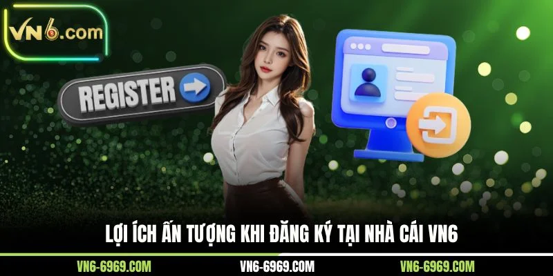 Lợi ích ấn tượng khi đăng ký tại nhà cái VN6