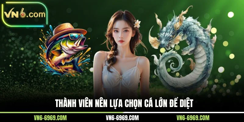Thành viên nên lựa chọn cá lớn để diệt